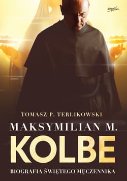 Maksymilian M. Kolbe Biografia świętego męczennika - Tomasz P. Terlikowski