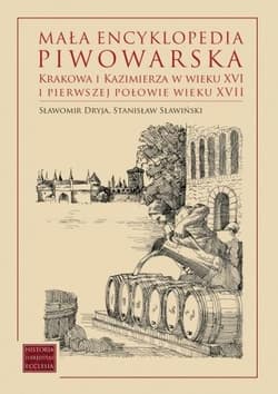 Mała encyklopedia piwowarska Krakowa i Kazimierza w wieku XVI i pierwszej połowie wieku XVII - Dryja Sławomir, Sławiński Stanisław