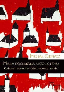 Mała pochwała katolicyzmu Kościół i polityka w późnej nowoczesności - Gierycz Michał