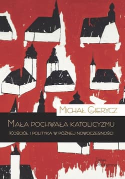 Mała pochwała katolicyzmu Kościół i polityka w późnej nowoczesności - Gierycz Michał