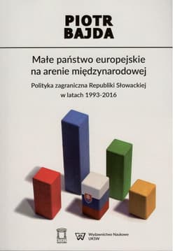 Małe państwo europejskie na arenie międzynarodowej Polityka zagraniczna Republiki Słowackiej w latach  1993-2016 - Piotr Bajda