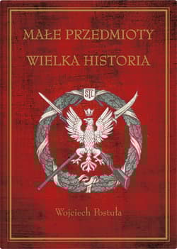 Małe przedmioty, wielka historia Polskie pocztówki i druki patriotyczne XIX i XX wieku - Wojciech Postuła