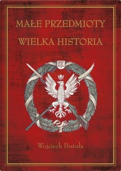 Małe przedmioty, wielka historia Polskie pocztówki i druki patriotyczne XIX i XX wieku - Wojciech Postuła