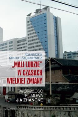 Mali ludzie w czasach wielkiej zmiany Twórczość filmowa Jia Zhangke - Agnieszka Mikrut-Żaczkiewicz