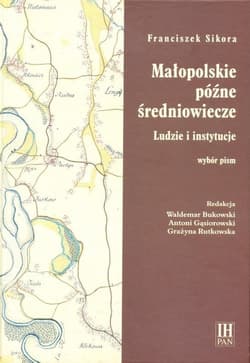Małopolskie późne średniowiecze Ludzie i instytucje - Franciszek Sikora