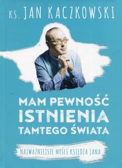 Mam pewność istnienia tamtego świata Najważniejsze myśli księdza Jana