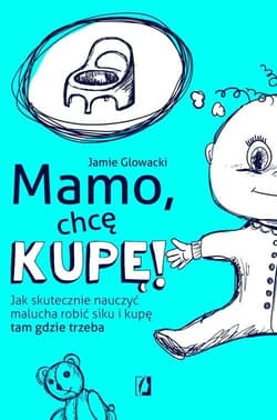 Mamo chcę kupę! Jak skutecznie nauczyć malucha robić siku i kupę tam gdzie trzeba - Jamie Glowacki
