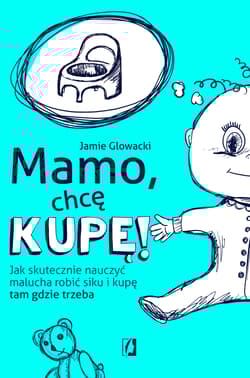 Mamo, chcę kupę! Jak skutecznie nauczyć malucha robić siku i kupę tam gdzie trzeba - Jamie Glowacki