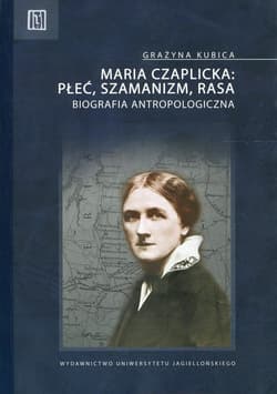Maria Czaplicka: Płeć, szamanizm, rasa Biografia antropologiczna - Grażyna Kubica