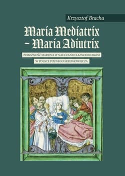 Maria Mediatrix - Maria Adiutrix Pobożność maryjna w nauczaniu kaznodziejskim w Polsce późnego Średniowiecza - Bracha Krzysztof