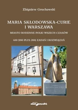Maria Skłodowska-Curie i Warszawa Miasto rodzinne Polki wszech czasów. 400 (200 plus 200) zadań i rozwiązań - Zbigniew Grochowski