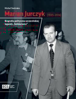 Marian Jurczyk [1935-2014]. Biografia polityczna szczecińskiej legendy "Solidarności" - Siedziako Michał