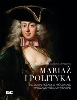 Mariaż i polityka: Jak sławni Polacy w królewskiej Warszawie wesela wyprawiali - Jan Ostoja-Ostaszewski
