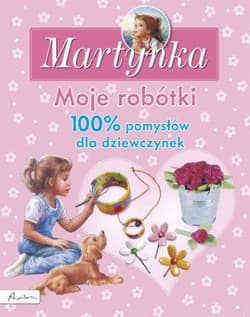 Martynka Moje robótki 100% pomysłów dla dziewczynek - Opracowanie Zbiorowe