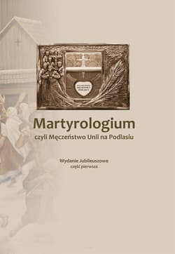 Martyrologium czyli Męczeństwo Unii na Podlasiu Część 1 Wydanie Jubileuszowe - P.J.K Podlasiak