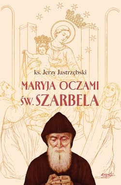 Maryja oczami św. Szarbela. Rozważania różańcowe pisane w Libanie - Jerzy Jastrzębski