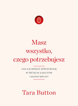 Masz wszystko czego potrzebujesz Jak zachować równowagę w świecie zakupów i konsumpcji? - Tara Button