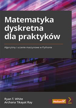 Matematyka dyskretna dla praktyków. Algorytmy i uczenie maszynowe w Pythonie - Ryan T. White, Archana Tikayat Ray