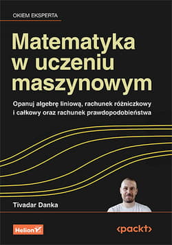 Matematyka w uczeniu maszynowym. Opanuj algebrę liniową, rachunek różniczkowy i całkowy oraz rachunek prawdopodobieństwa - Tivadar Danka