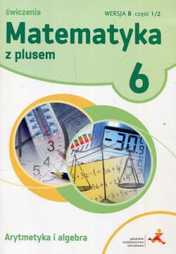 Matematyka z plusem 6 Ćwiczenia Arytmetyka i algebra Wersja B Część 1/2 Szkoła podstawowa