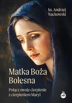 Matka Boża Bolesna. Połącz swoje cierpienie z cierpieniem Maryi - Andrzej Nackowski