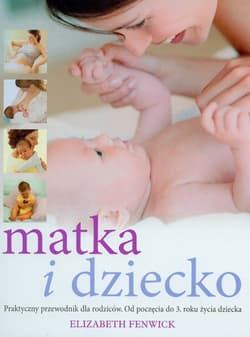 Matka i dziecko praktyczny przewodnik dla rodziców Od poczęcia do 3. Roku życia dziecka - Elizabeth Fenwick