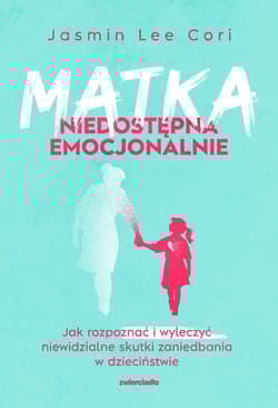 Matka niedostępna emocjonalnie Jak rozpoznać i wyleczyć niewidzialne skutki zaniedbania w dzieciństwie