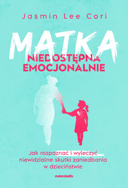 Matka niedostępna emocjonalnie Jak rozpoznać i wyleczyć niewidzialne skutki zaniedbania w dzieciństwie - Cori Jasmin Lee