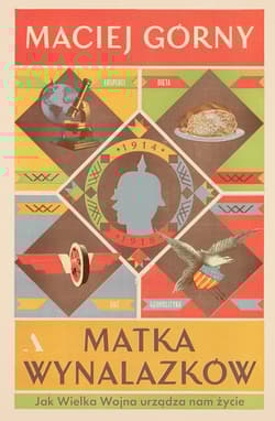 Matka wynalazków. Jak Wielka Wojna urządza nam życie - Maciej  Górny