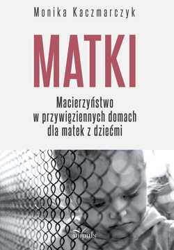 Matki Macierzyństwo w przywięziennych domach dla matek z dziećmi - Monika Kaczmarczyk