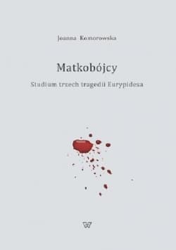 Matkobójcy Studium trzech tragedii Eurypidesa - Joanna Komorowska
