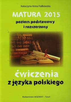 Matura 2015 poziom podstawowy i rozszerzony ćwiczenia z języka polskiego - Fiałkowska Katarzyna Anna