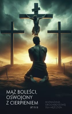 Mąż boleści, oswojony z cierpieniem (Iz 53,3) Rozważania drogi krzyżowej dla mężczyzn
