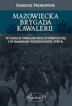 Mazowiecka Brygada Kawalerii W latach Drugiej Rzeczypospolitej oraz podczas Kampanii Wrześniowej 1939 - Dariusz Prokopiuk