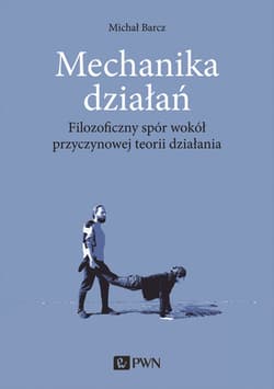 Mechanika działań Filozoficzny spór wokół przyczynowej teorii działania - Michał Barcz