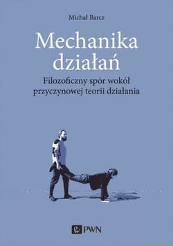 Mechanika działań Filozoficzny spór wokół przyczynowej teorii działania - Michał Barcz