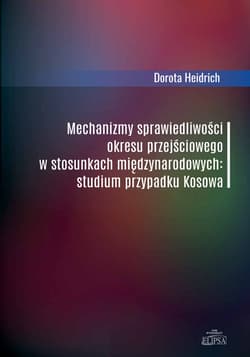 Mechanizmy sprawiedliwości okresu przejściowego w stosunkach międzynarodowych Studium przypadku Kosowa - Dorota Heidrich