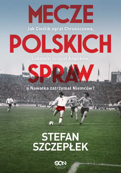 Mecze polskich spraw. Jak Cieślik ograł Chruszczowa, Lubański uciszył Anglików, a Nawałka zatrzymał Niemców wyd. 2024