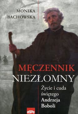 Męczennik niezłomny Życie i cuda świętego Andrzeja Boboli - Monika Bachowska