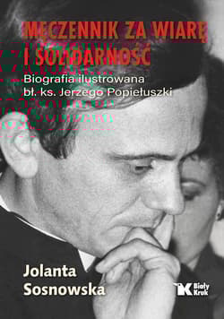 Męczennik za wiarę i Solidarność. Biografia ilustrowana bł. Ks. Jerzego Popiełuszki - Sosnowska Jolanta
