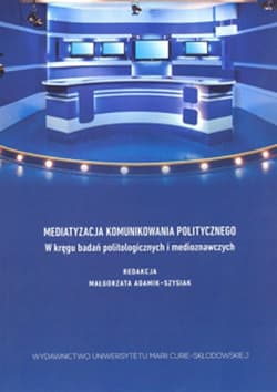 Mediatyzacja komunikowania politycznego W kręgu badań politologicznych i medioznawczych - Adamik-Szysiak Małgorzata