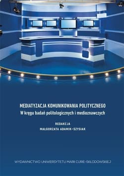 Mediatyzacja komunikowania politycznego W kręgu badań politologicznych i medioznawczych - Adamik-Szysiak Małgorzata