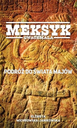 Meksyk Gwatemala Podróż do świata Majów - Elżbieta Wichrowska-Janikowska