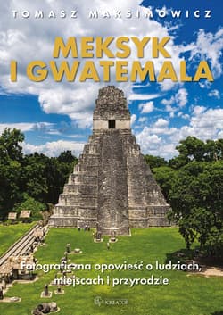 Meksyk i Gwatemala. Fotograficzna opowieść o ludziach, miejscach i przyrodzie - Tomasz Maksimowicz