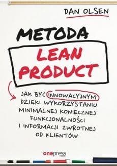 Metoda Lean Product Jak być innowacyjnym dzięki wykorzystaniu minimalnej koniecznej funkcjonalności i informacji zwrotnej od klientów - Dan Olsen