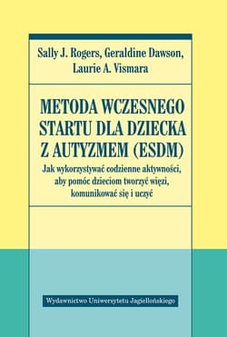 Metoda wczesnego startu dla dziecka z autyzmem ESDM Jak wykorzystywać codzienne aktywności, aby pomóc dzieciom tworzyć więzi, komunikować się i uczyć - Rogers Sally J., Dawson Geraldine, Vismara Laurie A.