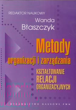 Metody organizacji i zarządzania Kształtowanie relacji organizacyjnych - red. Wanda Błaszczyk