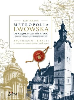Metropolia lwowska obrządku łacińskiego i jej losy w pojałtańskiej rzeczywistości Arcybiskupi i biskupi u progu niepodległości 1918 r. - Draus Jan