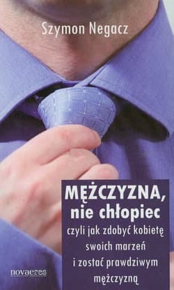 Mężczyzna nie chłopiec czyli jak zdobyć kobietęswoich marzeń i zostać prawdziwym mężczyzną - Szymon Negacz
