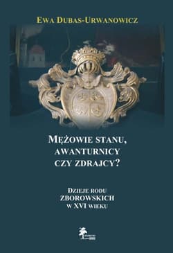 Mężowie stanu, awanturnicy czy zdrajcy? Dzieje rodu Zborowskich w XVI wieku - Ewa Dubas-Urwanowicz